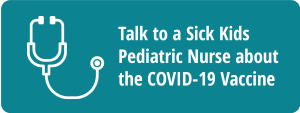 Talk to a Sick Kids Pediatric Nurse about the COVID-19 Vaccine